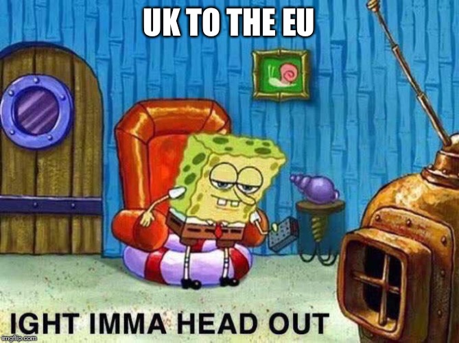 Brexit time | UK TO THE EU | image tagged in imma head out,brexit | made w/ Imgflip meme maker