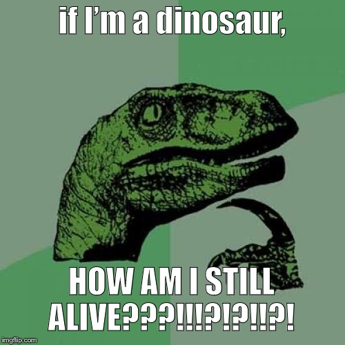 Philosoraptor | if I’m a dinosaur, HOW AM I STILL ALIVE???!!!?!?!!?! | image tagged in memes,philosoraptor | made w/ Imgflip meme maker