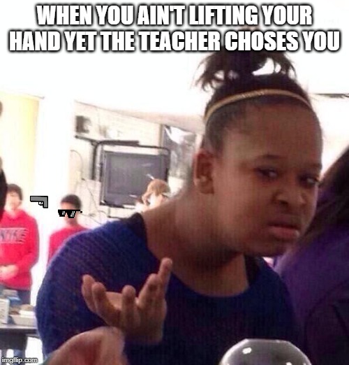 Black Girl Wat Meme | WHEN YOU AIN'T LIFTING YOUR HAND YET THE TEACHER CHOSES YOU | image tagged in memes,black girl wat | made w/ Imgflip meme maker