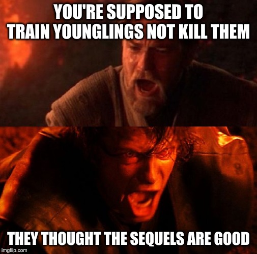 anakin and obi wan | YOU'RE SUPPOSED TO TRAIN YOUNGLINGS NOT KILL THEM; THEY THOUGHT THE SEQUELS ARE GOOD | image tagged in anakin and obi wan | made w/ Imgflip meme maker