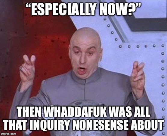 Dr Evil Laser | “ESPECIALLY NOW?”; THEN WHADDAFUK WAS ALL THAT INQUIRY NONESENSE ABOUT | image tagged in memes,dr evil laser | made w/ Imgflip meme maker