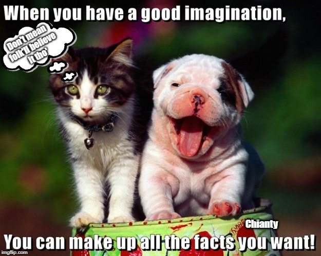 Imagination | Don't mean 
folk'll believe
 it tho'; Chianty | image tagged in believe | made w/ Imgflip meme maker