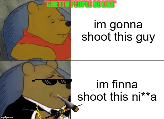 Tuxedo Winnie The Pooh Meme | *GHETTO PEOPLE BE LIKE*; im gonna shoot this guy; im finna shoot this ni**a | image tagged in memes,tuxedo winnie the pooh | made w/ Imgflip meme maker