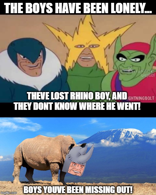 The Boys (without the weird rhino dude) | THE BOYS HAVE BEEN LONELY... THEVE LOST RHINO BOY, AND THEY DONT KNOW WHERE HE WENT! BOYS YOUVE BEEN MISSING OUT! | image tagged in memes,funny,funny memes,the boys,rhino,animals | made w/ Imgflip meme maker