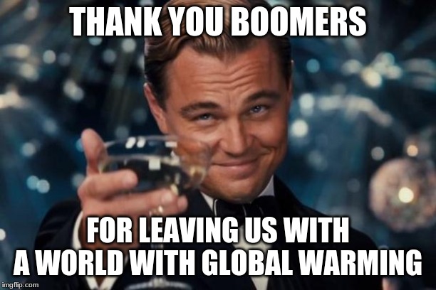 Leonardo Dicaprio Cheers | THANK YOU BOOMERS; FOR LEAVING US WITH A WORLD WITH GLOBAL WARMING | image tagged in memes,leonardo dicaprio cheers | made w/ Imgflip meme maker