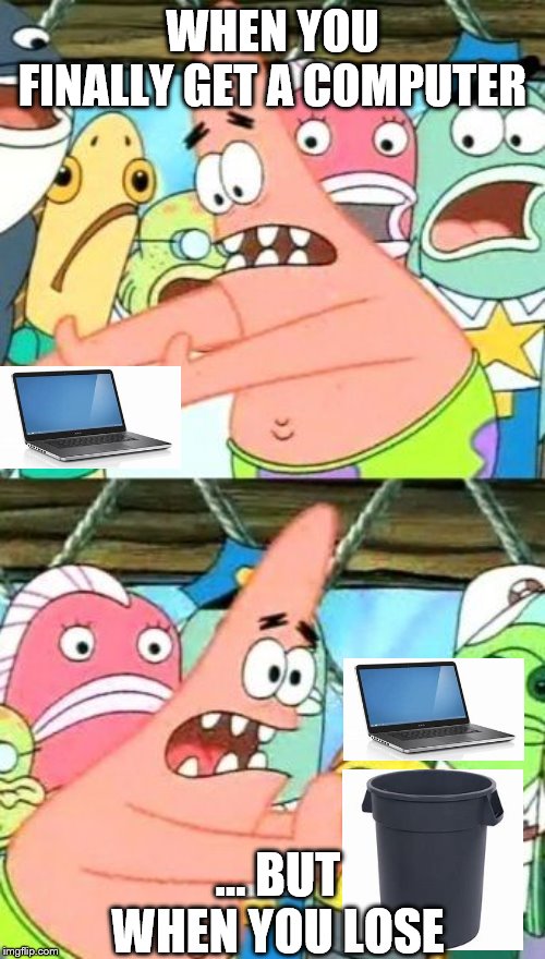 finally a computer... | WHEN YOU FINALLY GET A COMPUTER; … BUT WHEN YOU LOSE | image tagged in memes,put it somewhere else patrick | made w/ Imgflip meme maker