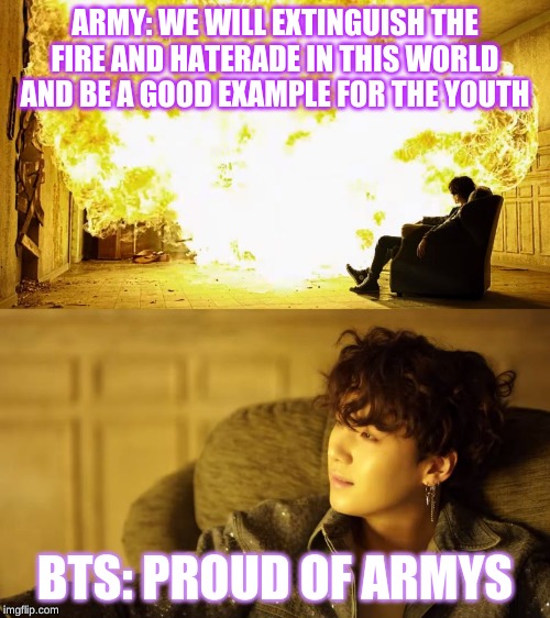 BTS This is alright | ARMY: WE WILL EXTINGUISH THE FIRE AND HATERADE IN THIS WORLD AND BE A GOOD EXAMPLE FOR THE YOUTH; BTS: PROUD OF ARMYS | image tagged in bts this is alright | made w/ Imgflip meme maker