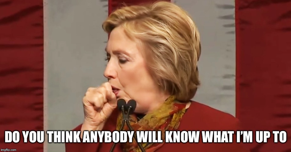 Hillary coughing | DO YOU THINK ANYBODY WILL KNOW WHAT I’M UP TO | image tagged in hillary coughing | made w/ Imgflip meme maker