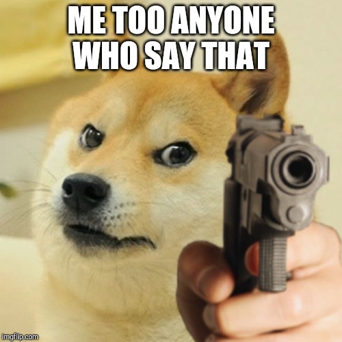 Doge holding a gun | ME TOO ANYONE WHO SAY THAT | image tagged in doge holding a gun | made w/ Imgflip meme maker