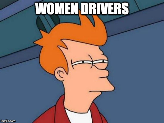 Futurama Fry Meme | WOMEN DRIVERS | image tagged in memes,futurama fry | made w/ Imgflip meme maker