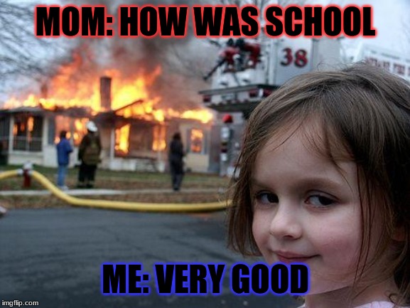 Disaster Girl Meme | MOM: HOW WAS SCHOOL; ME: VERY GOOD | image tagged in memes,disaster girl | made w/ Imgflip meme maker
