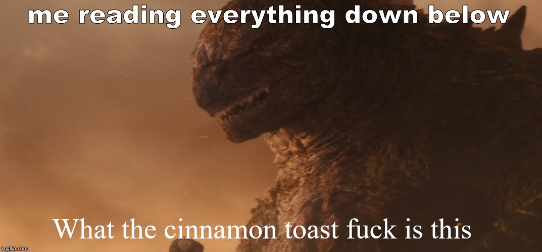 What the cinnamon toast f*ck is this Godzilla | me reading everything down below | image tagged in what the cinnamon toast fck is this godzilla | made w/ Imgflip meme maker