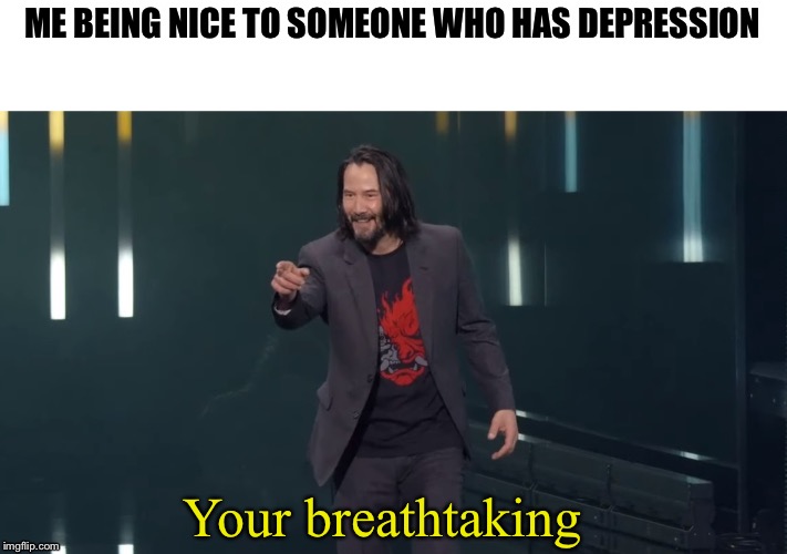 Keanu Reeves Breathtaking | ME BEING NICE TO SOMEONE WHO HAS DEPRESSION; Your breathtaking | image tagged in keanu reeves breathtaking | made w/ Imgflip meme maker
