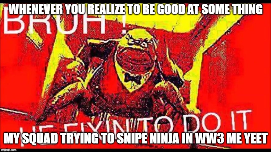 yeet.jpg | WHENEVER YOU REALIZE TO BE GOOD AT SOME THING; MY SQUAD TRYING TO SNIPE NINJA IN WW3 ME YEET | image tagged in yeetjpg | made w/ Imgflip meme maker