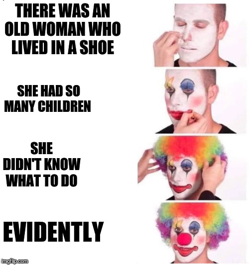 clown makeup | THERE WAS AN OLD WOMAN WHO LIVED IN A SHOE; SHE HAD SO MANY CHILDREN; SHE DIDN'T KNOW WHAT TO DO; EVIDENTLY | image tagged in clown makeup | made w/ Imgflip meme maker