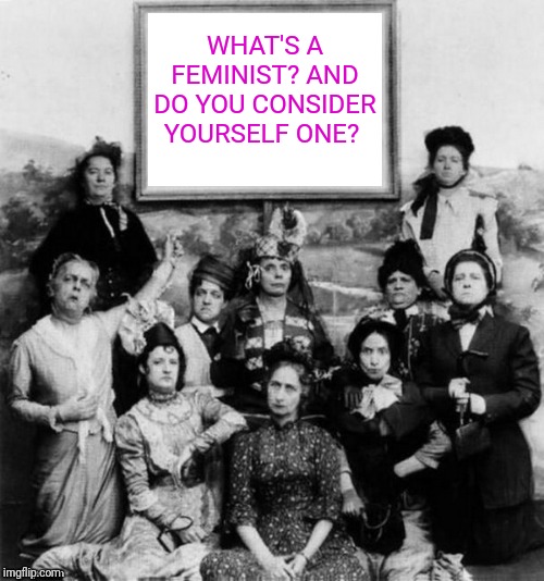 Women | WHAT'S A FEMINIST? AND DO YOU CONSIDER YOURSELF ONE? | image tagged in women | made w/ Imgflip meme maker