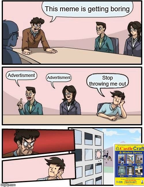 Boardroom Meeting Suggestion | This meme is getting boring; Advertisment; Advertisment; Stop throwing me out | image tagged in memes,boardroom meeting suggestion | made w/ Imgflip meme maker