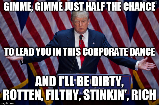 Donald Trump | GIMME, GIMME JUST HALF THE CHANCE; TO LEAD YOU IN THIS CORPORATE DANCE; AND I'LL BE DIRTY, ROTTEN, FILTHY, STINKIN', RICH | image tagged in donald trump,dirty rotten filthy stinkin' rich,drfsr,donald,trump,corporate | made w/ Imgflip meme maker