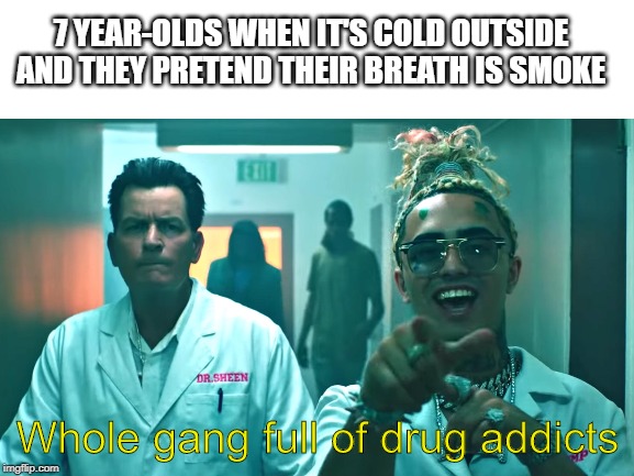 Pump in 2nd grade | 7 YEAR-OLDS WHEN IT'S COLD OUTSIDE AND THEY PRETEND THEIR BREATH IS SMOKE; Whole gang full of drug addicts | image tagged in blank white template,lil pump,drugs are bad | made w/ Imgflip meme maker