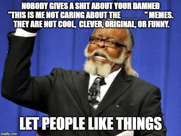 Too Damn High Meme | NOBODY GIVES A SHIT ABOUT YOUR DAMNED "THIS IS ME NOT CARING ABOUT THE _____" MEMES.  THEY ARE NOT COOL,  CLEVER, ORIGINAL, OR FUNNY. LET PEOPLE LIKE THINGS | image tagged in memes,too damn high | made w/ Imgflip meme maker