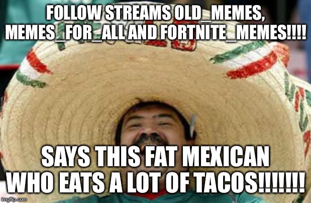 Happy Mexican | FOLLOW STREAMS OLD_MEMES, MEMES_FOR_ALL AND FORTNITE_MEMES!!!! SAYS THIS FAT MEXICAN WHO EATS A LOT OF TACOS!!!!!!! | image tagged in happy mexican | made w/ Imgflip meme maker