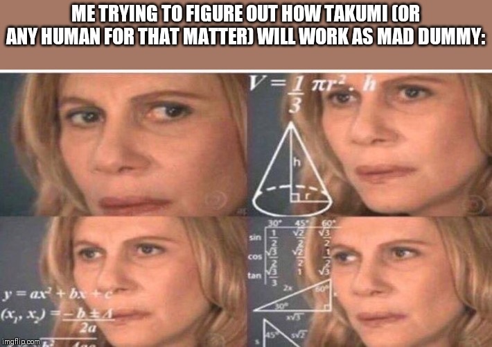 ME TRYING TO FIGURE OUT HOW TAKUMI (OR ANY HUMAN FOR THAT MATTER) WILL WORK AS MAD DUMMY: | made w/ Imgflip meme maker