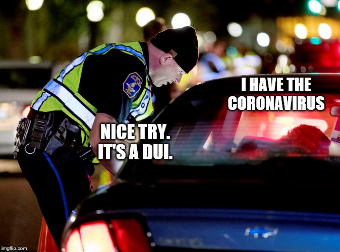 Tsk tsk tsk |  I HAVE THE CORONAVIRUS; NICE TRY. IT'S A DUI. | image tagged in coronavirus,cops,dui | made w/ Imgflip meme maker