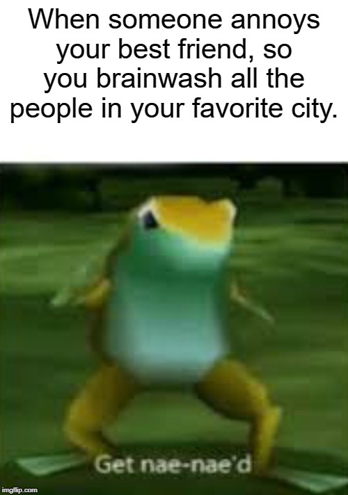 a | When someone annoys your best friend, so you brainwash all the people in your favorite city. | image tagged in get nae nae'd,memes,funny,brainwashing | made w/ Imgflip meme maker
