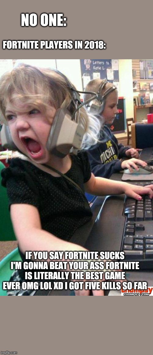 Angry Gamer Girl | NO ONE:; FORTNITE PLAYERS IN 2018:; IF YOU SAY FORTNITE SUCKS I'M GONNA BEAT YOUR ASS FORTNITE IS LITERALLY THE BEST GAME EVER OMG LOL XD I GOT FIVE KILLS SO FAR | image tagged in screaming gamer girl | made w/ Imgflip meme maker