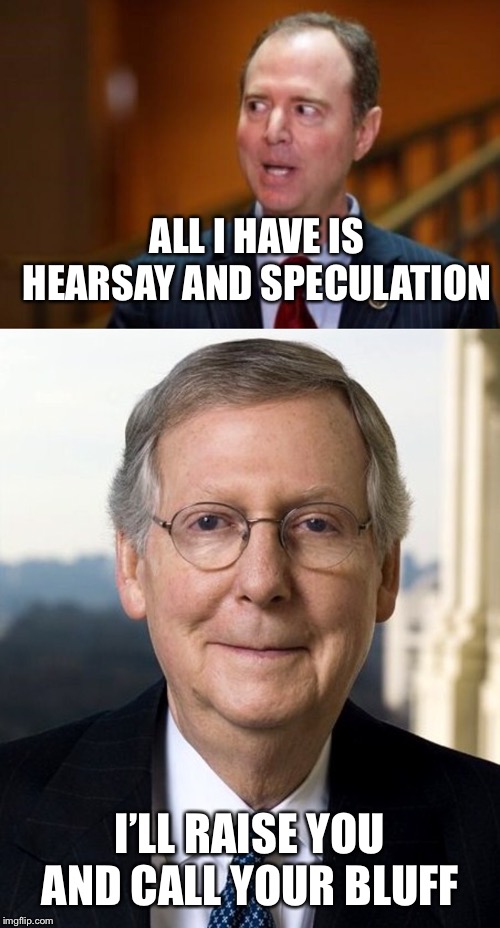 I’ll call your bluff | ALL I HAVE IS HEARSAY AND SPECULATION; I’LL RAISE YOU AND CALL YOUR BLUFF | image tagged in mitch mcconnel,adam schiff,hearsay,speculation,impeachment | made w/ Imgflip meme maker