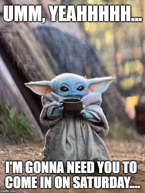Saturday | UMM, YEAHHHHH... I'M GONNA NEED YOU TO 
COME IN ON SATURDAY.... | image tagged in baby yoda tea,saturday,office space,bad boss | made w/ Imgflip meme maker