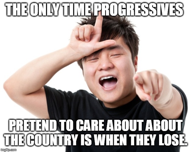 You're a loser | THE ONLY TIME PROGRESSIVES PRETEND TO CARE ABOUT ABOUT THE COUNTRY IS WHEN THEY LOSE. | image tagged in you're a loser | made w/ Imgflip meme maker