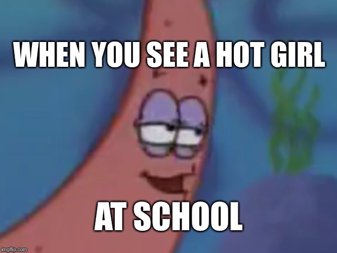 Impressed Patrick | WHEN YOU SEE A HOT GIRL; AT SCHOOL | image tagged in impressed patrick | made w/ Imgflip meme maker