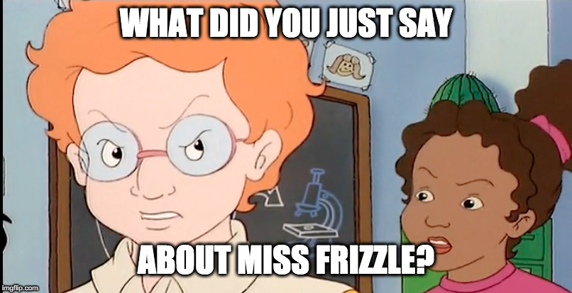 WHAT DID YOU JUST SAY; ABOUT MISS FRIZZLE? | image tagged in oh wow are you actually reading these tags | made w/ Imgflip meme maker