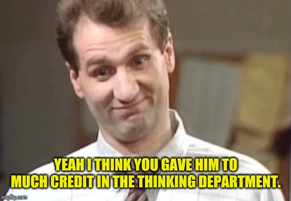 Al Bundy Yeah Right | YEAH I THINK YOU GAVE HIM TO MUCH CREDIT IN THE THINKING DEPARTMENT. | image tagged in al bundy explains | made w/ Imgflip meme maker