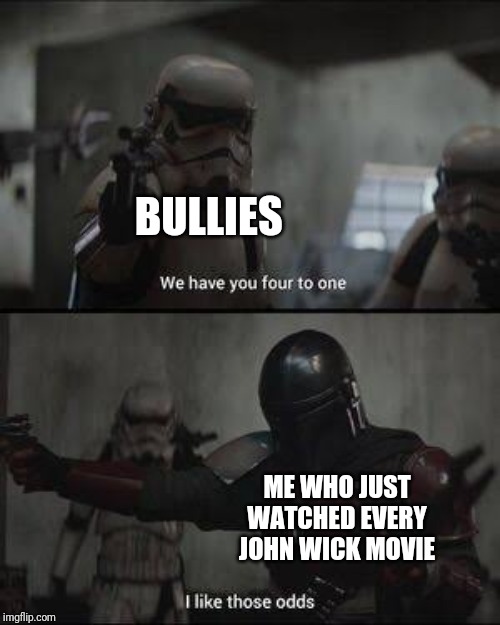 We have you 4 to one | BULLIES; ME WHO JUST WATCHED EVERY JOHN WICK MOVIE | image tagged in we have you 4 to one,memes,the mandalorian | made w/ Imgflip meme maker