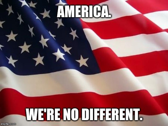 American flag | AMERICA. WE'RE NO DIFFERENT. | image tagged in american flag | made w/ Imgflip meme maker