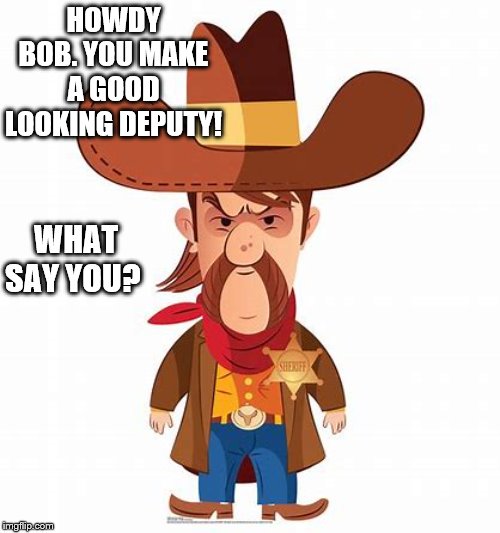 HOWDY BOB. YOU MAKE A GOOD LOOKING DEPUTY! WHAT SAY YOU? | made w/ Imgflip meme maker