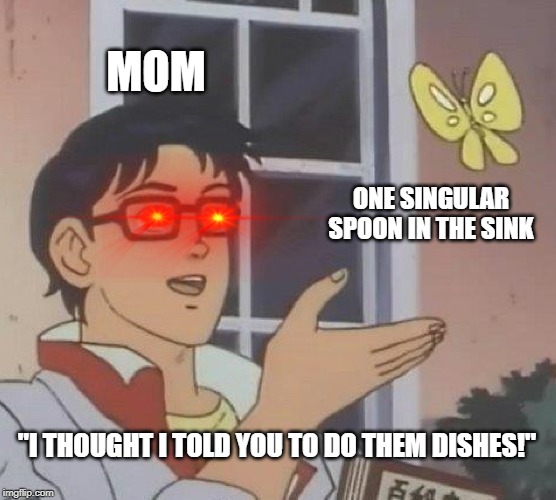 NUUUUUUUUUUUU | MOM; ONE SINGULAR SPOON IN THE SINK; "I THOUGHT I TOLD YOU TO DO THEM DISHES!" | image tagged in memes,is this a pigeon | made w/ Imgflip meme maker