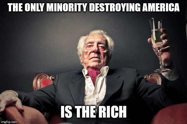 THE ONLY MINORITY DESTROYING AMERICA; IS THE RICH | image tagged in rich,minority,destroying america | made w/ Imgflip meme maker