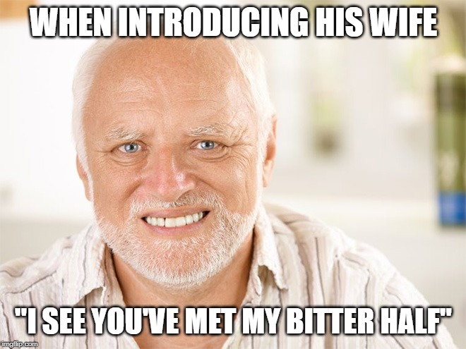 It's not better | WHEN INTRODUCING HIS WIFE; "I SEE YOU'VE MET MY BITTER HALF" | image tagged in awkward smiling old man,memes,better half,marriage,wife | made w/ Imgflip meme maker
