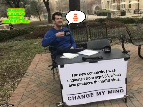 Change My Mind | CONCLUSION: NEVER KEEP AN ABANDONED FARM UNDEMOLISHED! Class: Keter, starting from this year! The new coronavirus was originated from scp-563, which also produces the SARS virus. | image tagged in memes,change my mind | made w/ Imgflip meme maker