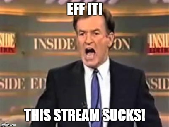 It is exactly as I have made it. | EFF IT! THIS STREAM SUCKS! | image tagged in bill o'reilly,memes,stream,egos | made w/ Imgflip meme maker