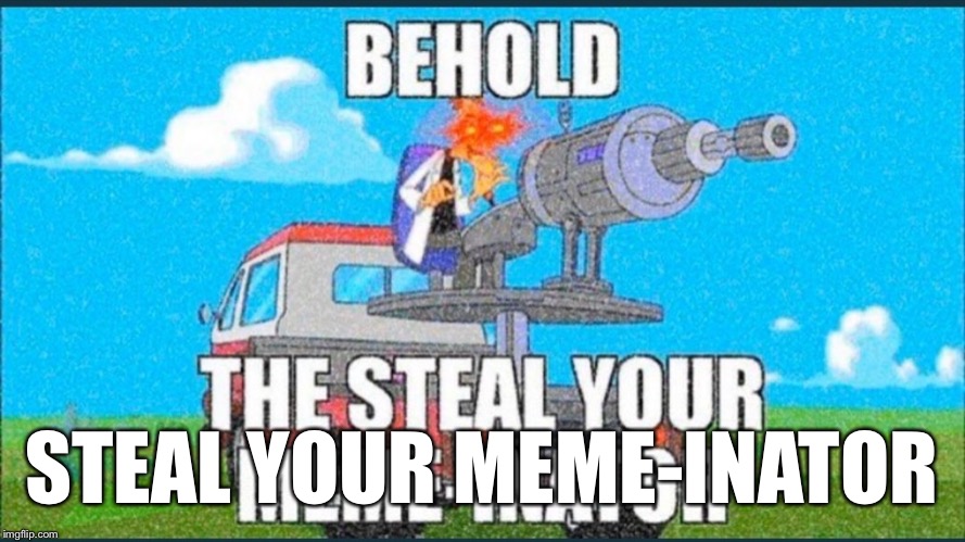 The Steal Your Meme-Inator | STEAL YOUR MEME-INATOR | image tagged in the steal your meme-inator | made w/ Imgflip meme maker