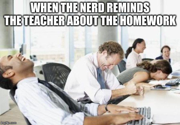 LAUGHING OFFICE | WHEN THE NERD REMINDS THE TEACHER ABOUT THE HOMEWORK | image tagged in laughing office | made w/ Imgflip meme maker