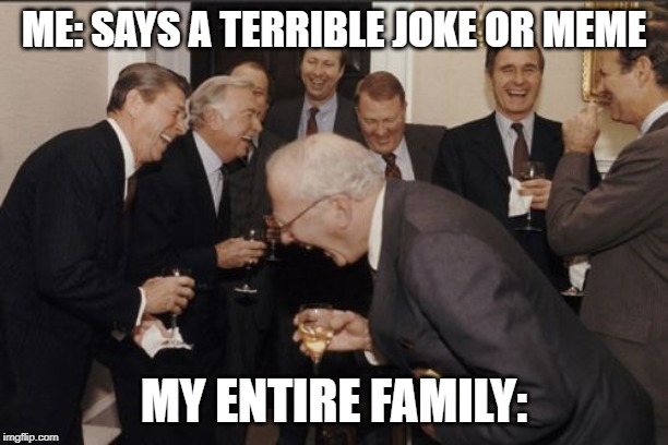 Laughing Men In Suits | ME: SAYS A TERRIBLE JOKE OR MEME; MY ENTIRE FAMILY: | image tagged in memes,laughing men in suits | made w/ Imgflip meme maker