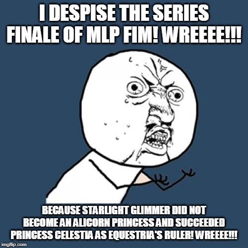 Y U No | I DESPISE THE SERIES FINALE OF MLP FIM! WREEEE!!! BECAUSE STARLIGHT GLIMMER DID NOT BECOME AN ALICORN PRINCESS AND SUCCEEDED PRINCESS CELESTIA AS EQUESTRIA'S RULER! WREEEE!!! | image tagged in memes,y u no | made w/ Imgflip meme maker