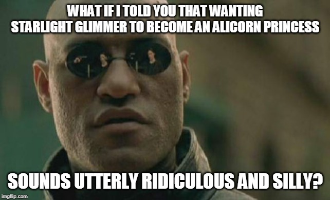 Matrix Morpheus Meme | WHAT IF I TOLD YOU THAT WANTING STARLIGHT GLIMMER TO BECOME AN ALICORN PRINCESS; SOUNDS UTTERLY RIDICULOUS AND SILLY? | image tagged in memes,matrix morpheus | made w/ Imgflip meme maker