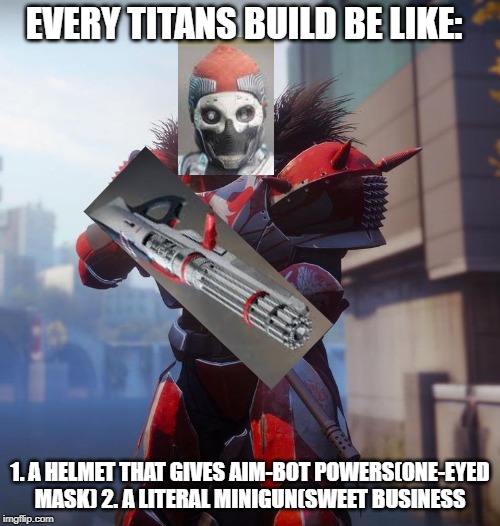 Destiny 2 PvP | EVERY TITANS BUILD BE LIKE:; 1. A HELMET THAT GIVES AIM-BOT POWERS(ONE-EYED MASK) 2. A LITERAL MINIGUN(SWEET BUSINESS | image tagged in destiny 2 pvp | made w/ Imgflip meme maker