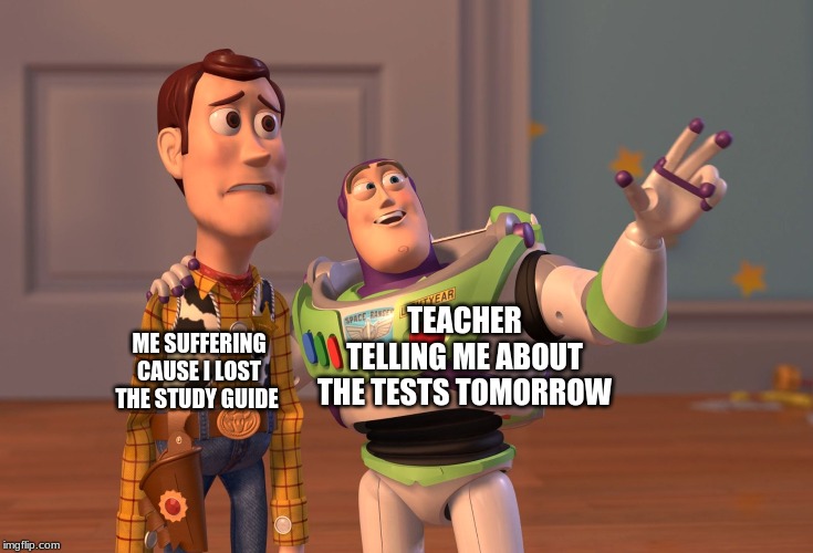X, X Everywhere Meme | ME SUFFERING CAUSE I LOST THE STUDY GUIDE; TEACHER TELLING ME ABOUT THE TESTS TOMORROW | image tagged in memes,x x everywhere | made w/ Imgflip meme maker